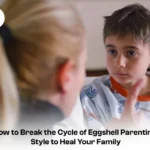 How to Break the Cycle of Eggshell Parenting Style to Heal Your Family